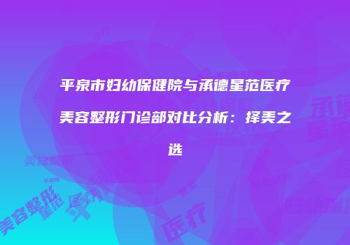 平泉市妇幼保健院与承德星范医疗美容整形门诊部对比分析：择美之选