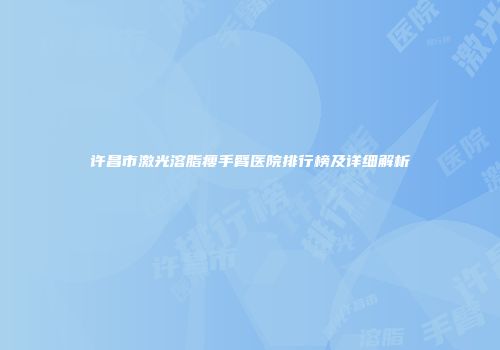 许昌市激光溶脂瘦手臂医院排行榜及详细解析