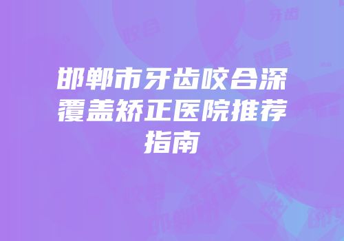 邯郸市牙齿咬合深覆盖矫正医院推荐指南