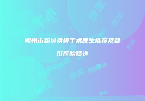 朔州市垫鼻梁骨手术医生推荐及整形医院精选