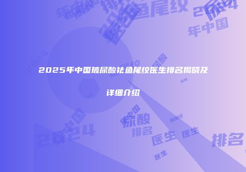2025年中国玻尿酸祛鱼尾纹医生排名揭晓及详细介绍
