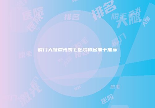 厦门大腿激光脱毛医院排名前十推荐
