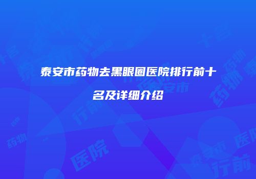 泰安市药物去黑眼圈医院排行前十名及详细介绍