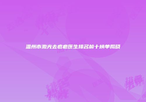 温州市激光去痘疤医生排名前十榜单揭晓