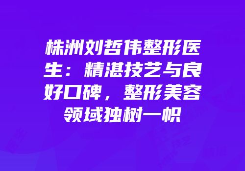 株洲刘哲伟整形医生：精湛技艺与良好口碑，整形美容领域独树一帜