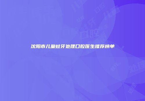 沈阳市儿童蛀牙处理口腔医生推荐榜单