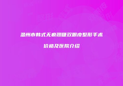 温州市韩式无痕翘睫双眼皮整形手术价格及医院介绍