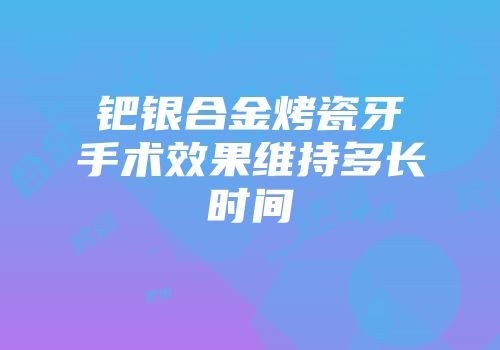 钯银合金烤瓷牙手术效果维持多长时间