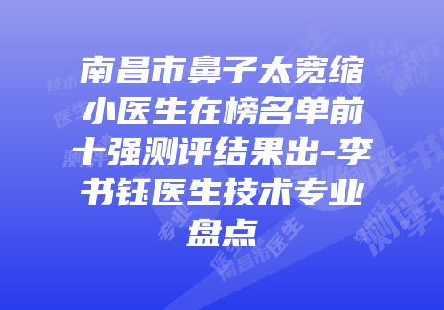 南昌市鼻子太宽缩小医生在榜名单前十强测评结果出-李书钰医生技术专业盘点