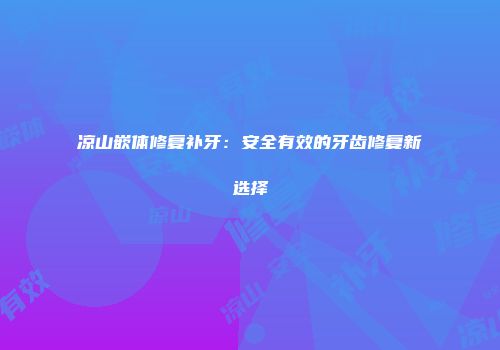 凉山嵌体修复补牙：安全有效的牙齿修复新选择