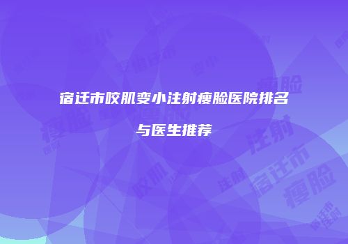 宿迁市咬肌变小注射瘦脸医院排名与医生推荐