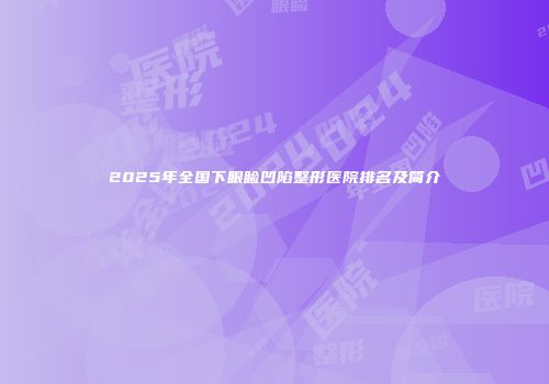 2025年全国下眼睑凹陷整形医院排名及简介