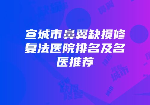 宣城市鼻翼缺损修复法医院排名及名医推荐