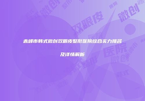 赤峰市韩式微创双眼皮整形医院综合实力排名及详情解析