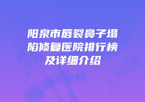 阳泉市唇裂鼻子塌陷修复医院排行榜及详细介绍
