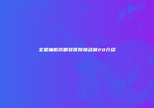 全国抽脂切眼袋医院排名前20介绍