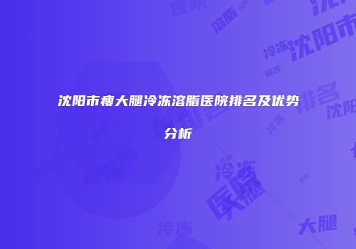 沈阳市瘦大腿冷冻溶脂医院排名及优势分析