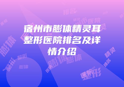 宿州市膨体精灵耳整形医院排名及详情介绍