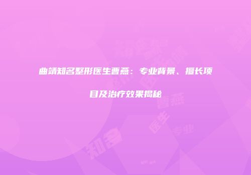 曲靖知名整形医生曹燕：专业背景、擅长项目及治疗效果揭秘