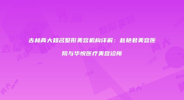 吉林两大知名整形美容机构详解：赵艳君美容医院与华悦医疗美容诊所