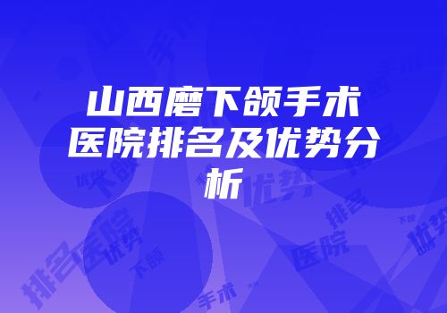 山西磨下颌手术医院排名及优势分析