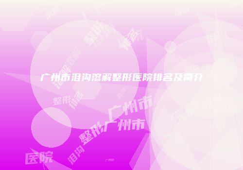 广州市泪沟溶解整形医院排名及简介