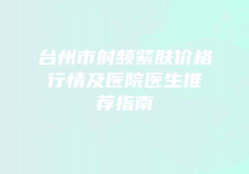 台州市射频紧肤价格行情及医院医生推荐指南