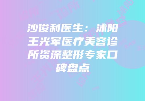 沙俊利医生：沭阳王光军医疗美容诊所资深整形专家口碑盘点