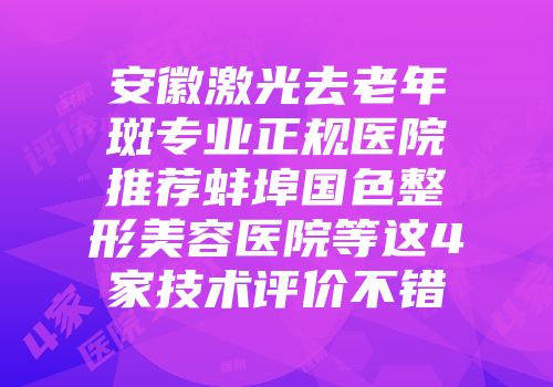 安徽激光去老年斑专业正规医院推荐蚌埠国色整形美容医院等这4家技术评价不错