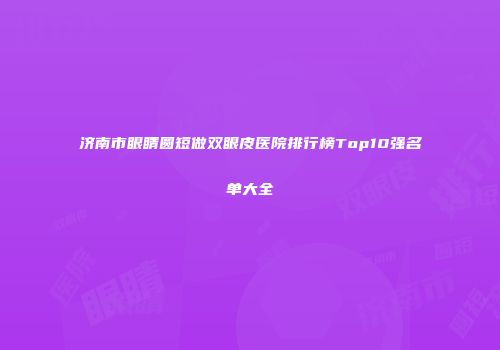 济南市眼睛圆短做双眼皮医院排行榜Top10强名单大全