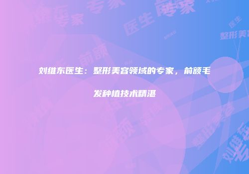 刘维东医生：整形美容领域的专家，前额毛发种植技术精湛