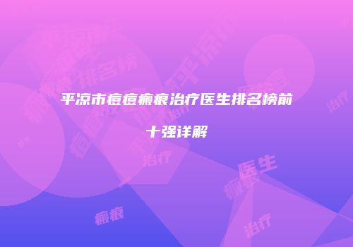 平凉市痘痘瘢痕治疗医生排名榜前十强详解