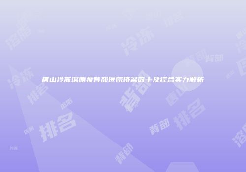 唐山冷冻溶脂瘦背部医院排名前十及综合实力解析