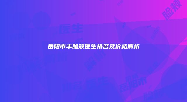 岳阳市丰脸颊医生排名及价格解析