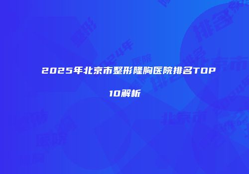 2025年北京市整形隆胸医院排名TOP10解析