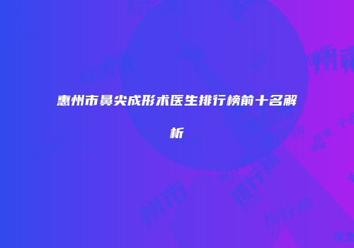 惠州市鼻尖成形术医生排行榜前十名解析