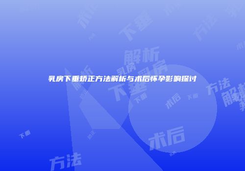 乳房下垂矫正方法解析与术后怀孕影响探讨