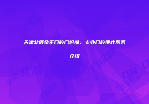 天津北辰金正口腔门诊部：专业口腔医疗服务介绍