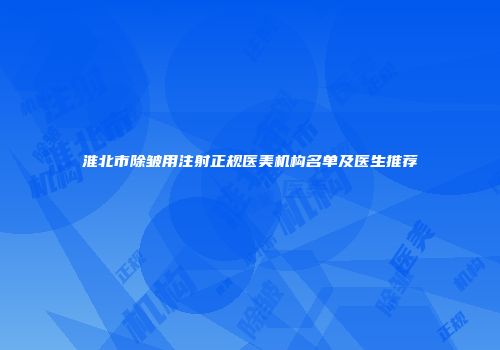 淮北市除皱用注射正规医美机构名单及医生推荐