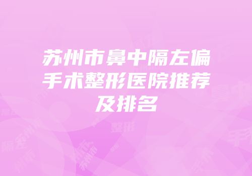 苏州市鼻中隔左偏手术整形医院推荐及排名