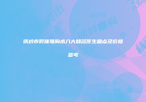 铁岭市假体隆胸术八大知名医生盘点及价格参考