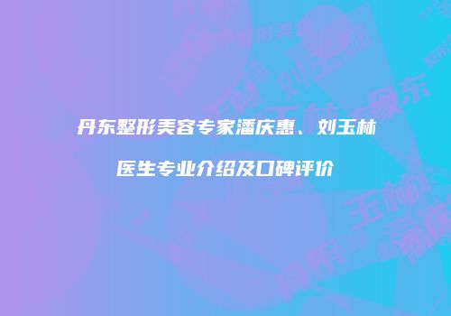 丹东整形美容专家潘庆惠、刘玉林医生专业介绍及口碑评价