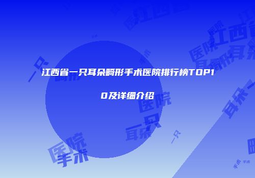 江西省一只耳朵畸形手术医院排行榜TOP10及详细介绍