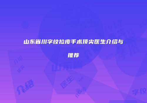 山东省川字纹拉皮手术顶尖医生介绍与推荐