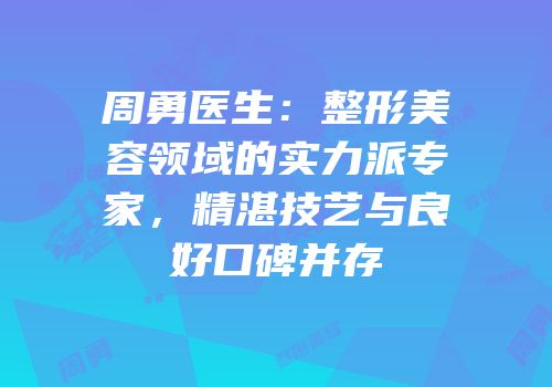 周勇医生：整形美容领域的实力派专家，精湛技艺与良好口碑并存