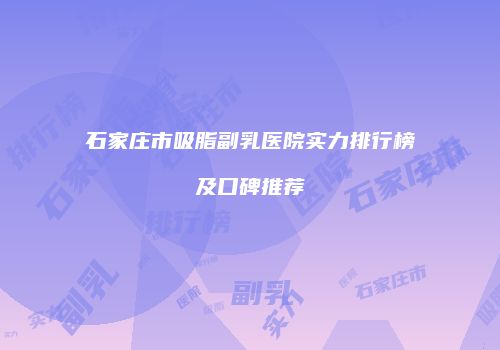 石家庄市吸脂副乳医院实力排行榜及口碑推荐
