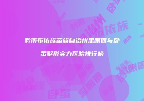 黔南布依族苗族自治州黑眼圈与卧蚕整形实力医院排行榜