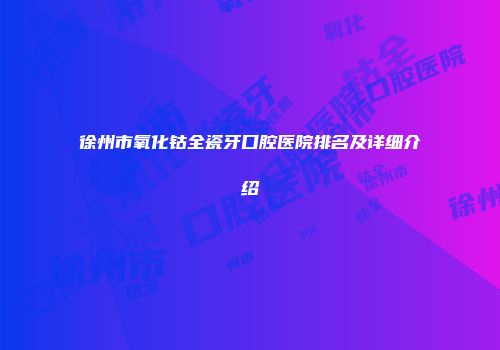 徐州市氧化钴全瓷牙口腔医院排名及详细介绍