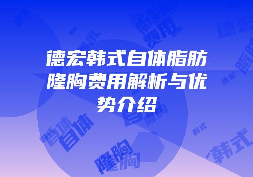 德宏韩式自体脂肪隆胸费用解析与优势介绍