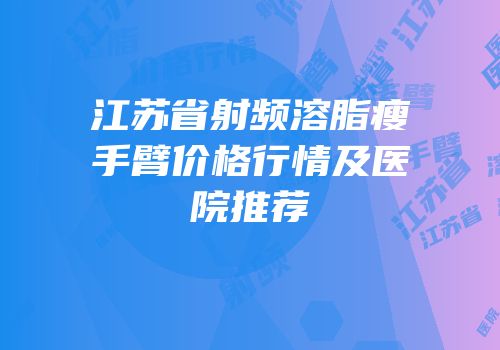 江苏省射频溶脂瘦手臂价格行情及医院推荐